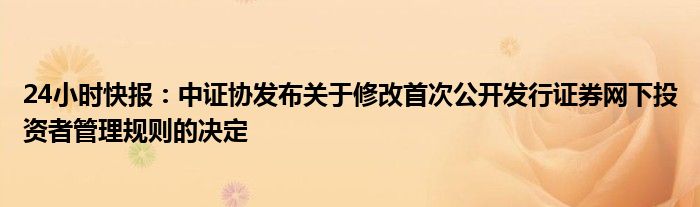 24小时快报：中证协发布关于修改首次公开发行证券网下投资者管理规则的决定