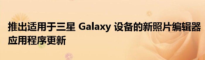 推出适用于三星 Galaxy 设备的新照片编辑器应用程序更新