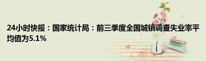 24小时快报：国家统计局：前三季度全国城镇调查失业率平均值为5.1%