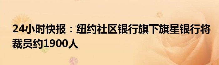 24小时快报：纽约社区银行旗下旗星银行将裁员约1900人