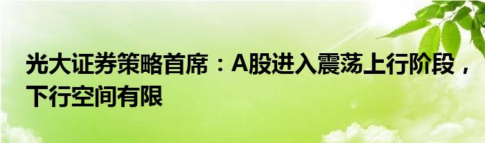 光大证券策略首席：A股进入震荡上行阶段，下行空间有限