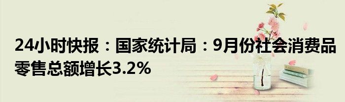 24小时快报：国家统计局：9月份社会消费品零售总额增长3.2%