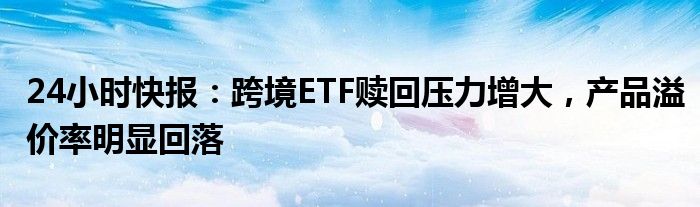 24小时快报：跨境ETF赎回压力增大，产品溢价率明显回落