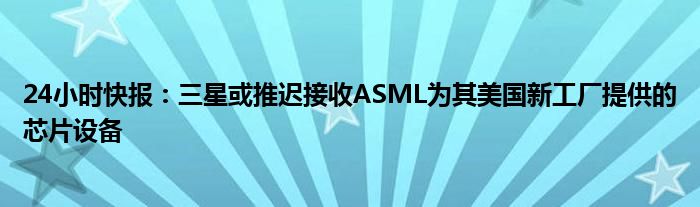 24小时快报：三星或推迟接收ASML为其美国新工厂提供的芯片设备