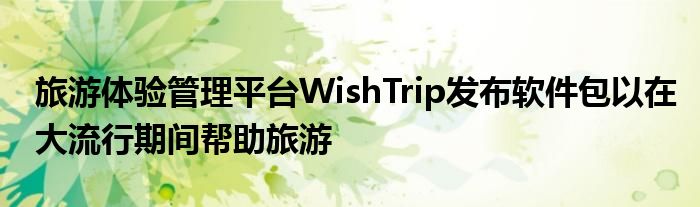 旅游体验管理平台WishTrip发布软件包以在大流行期间帮助旅游