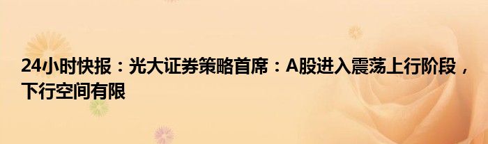 24小时快报：光大证券策略首席：A股进入震荡上行阶段，下行空间有限