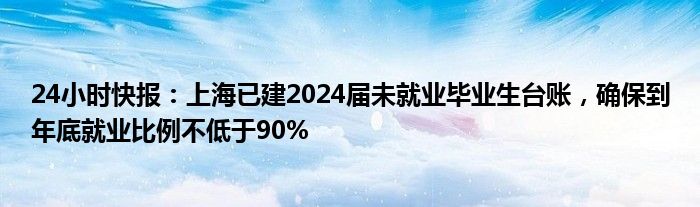 24小时快报：上海已建2024届未就业毕业生台账，确保到年底就业比例不低于90%