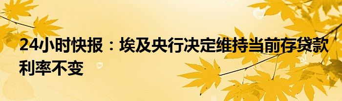 24小时快报：埃及央行决定维持当前存贷款利率不变