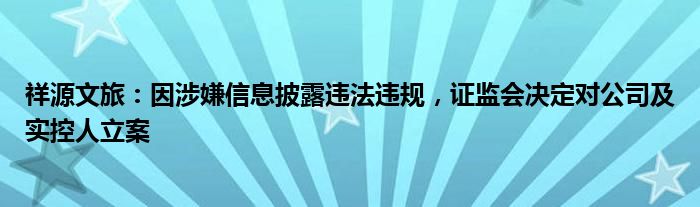 祥源文旅：因涉嫌信息披露违法违规，证监会决定对公司及实控人立案