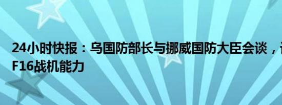 24小时快报：乌国防部长与挪威国防大臣会谈，讨论加强乌F16战机能力