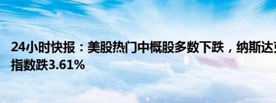 24小时快报：美股热门中概股多数下跌，纳斯达克中国金龙指数跌3.61%