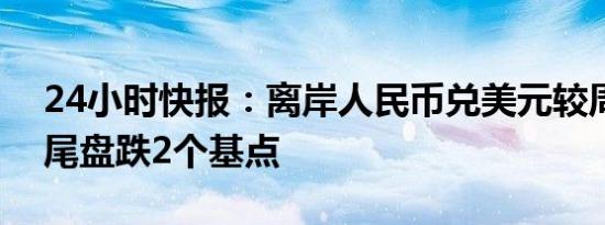 24小时快报：离岸人民币兑美元较周三纽约尾盘跌2个基点