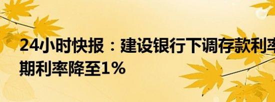 24小时快报：建设银行下调存款利率，半年期利率降至1%