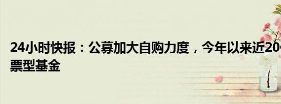 24小时快报：公募加大自购力度，今年以来近20亿元涌向股票型基金