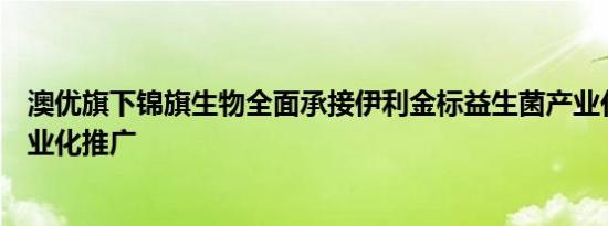 澳优旗下锦旗生物全面承接伊利金标益生菌产业化生产和商业化推广