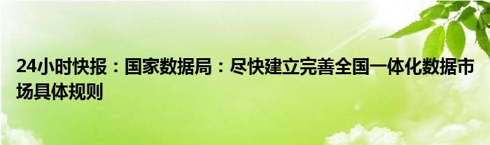 24小时快报：国家数据局：尽快建立完善全国一体化数据市场具体规则