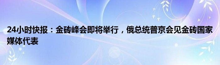 24小时快报：金砖峰会即将举行，俄总统普京会见金砖国家媒体代表