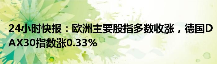 24小时快报：欧洲主要股指多数收涨，德国DAX30指数涨0.33%