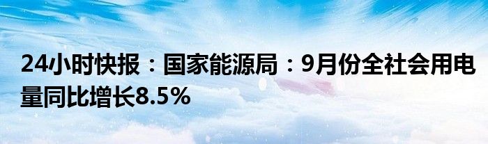 24小时快报：国家能源局：9月份全社会用电量同比增长8.5%