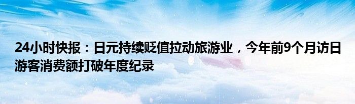 24小时快报：日元持续贬值拉动旅游业，今年前9个月访日游客消费额打破年度纪录