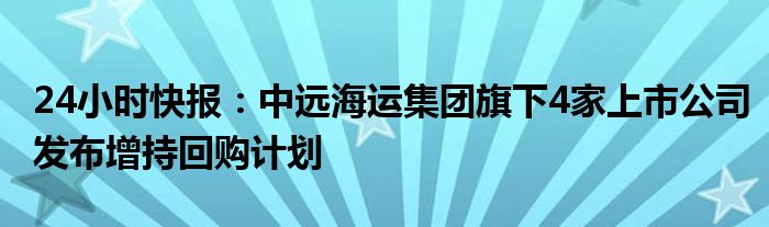 24小时快报：中远海运集团旗下4家上市公司发布增持回购计划