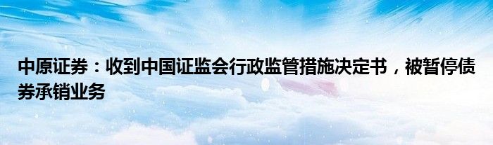 中原证券：收到中国证监会行政监管措施决定书，被暂停债券承销业务