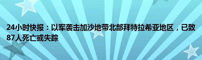 24小时快报：以军袭击加沙地带北部拜特拉希亚地区，已致87人死亡或失踪