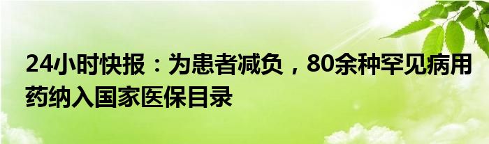 24小时快报：为患者减负，80余种罕见病用药纳入国家医保目录