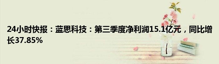 24小时快报：蓝思科技：第三季度净利润15.1亿元，同比增长37.85%