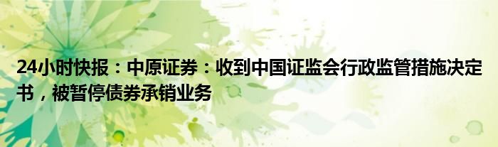 24小时快报：中原证券：收到中国证监会行政监管措施决定书，被暂停债券承销业务