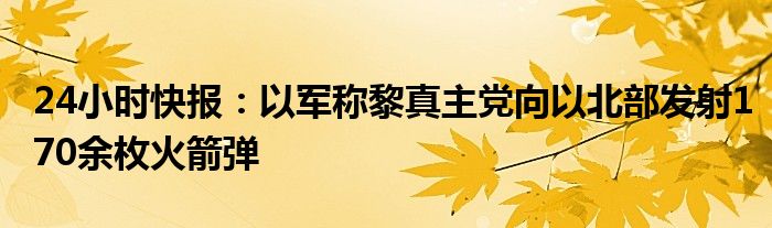 24小时快报：以军称黎真主党向以北部发射170余枚火箭弹