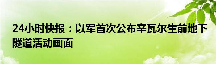 24小时快报：以军首次公布辛瓦尔生前地下隧道活动画面