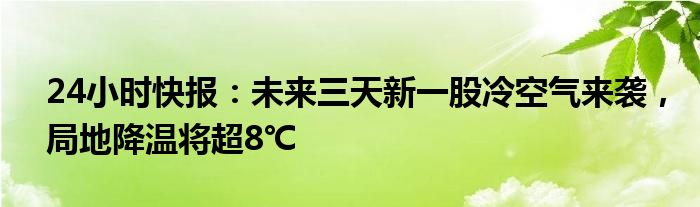 24小时快报：未来三天新一股冷空气来袭，局地降温将超8℃