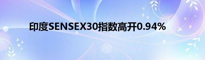 印度SENSEX30指数高开0.94%