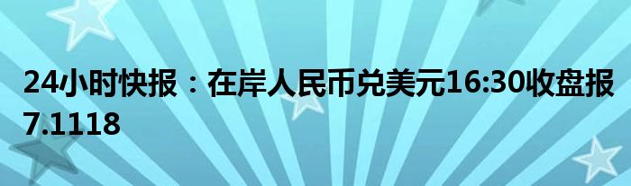 24小时快报：在岸人民币兑美元16:30收盘报7.1118