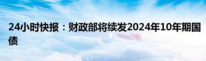 24小时快报：财政部将续发2024年10年期国债