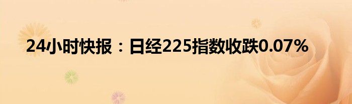 24小时快报：日经225指数收跌0.07%