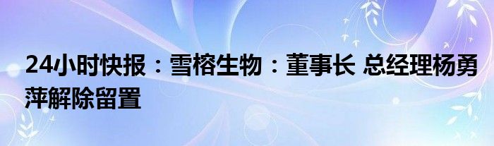 24小时快报：雪榕生物：董事长 总经理杨勇萍解除留置