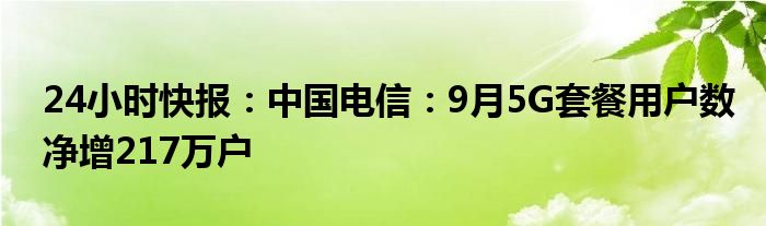 24小时快报：中国电信：9月5G套餐用户数净增217万户