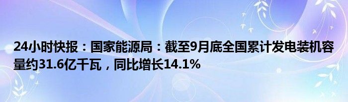 24小时快报：国家能源局：截至9月底全国累计发电装机容量约31.6亿千瓦，同比增长14.1%