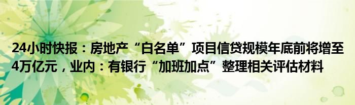 24小时快报：房地产“白名单”项目信贷规模年底前将增至4万亿元，业内：有银行“加班加点”整理相关评估材料