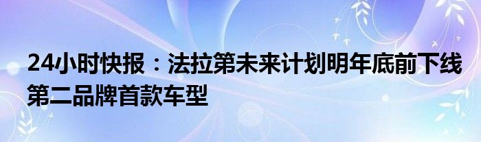 24小时快报：法拉第未来计划明年底前下线第二品牌首款车型