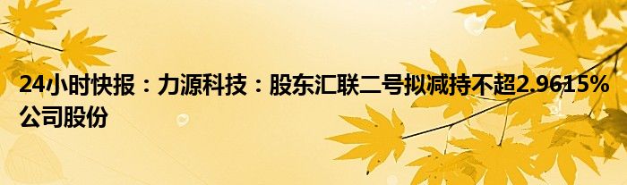 24小时快报：力源科技：股东汇联二号拟减持不超2.9615%公司股份