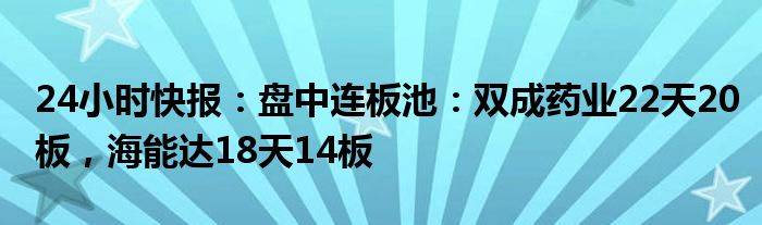 24小时快报：盘中连板池：双成药业22天20板，海能达18天14板