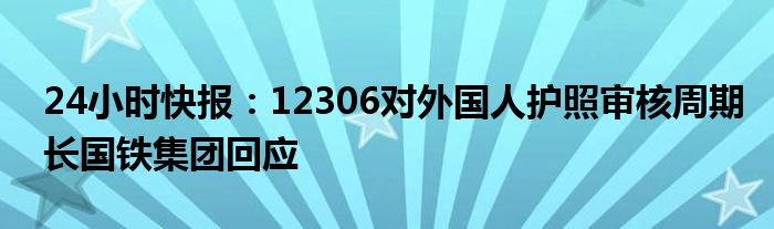 24小时快报：12306对外国人护照审核周期长国铁集团回应