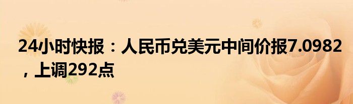 24小时快报：人民币兑美元中间价报7.0982，上调292点