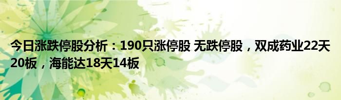 今日涨跌停股分析：190只涨停股 无跌停股，双成药业22天20板，海能达18天14板