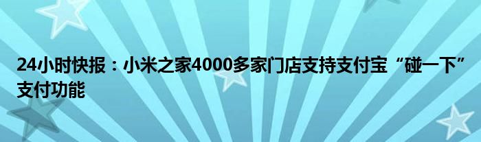 24小时快报：小米之家4000多家门店支持支付宝“碰一下”支付功能