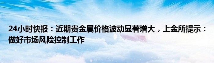 24小时快报：近期贵金属价格波动显著增大，上金所提示：做好市场风险控制工作