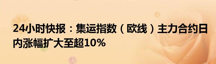 24小时快报：集运指数（欧线）主力合约日内涨幅扩大至超10%